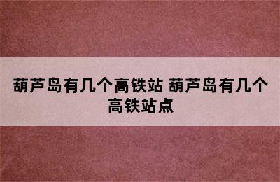 葫芦岛有几个高铁站 葫芦岛有几个高铁站点